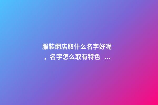 服裝網店取什么名字好呢，名字怎么取有特色？